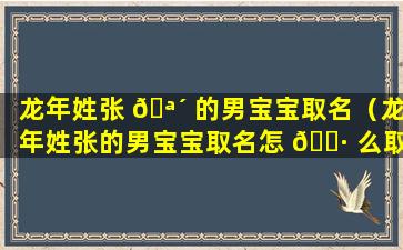 龙年姓张 🪴 的男宝宝取名（龙年姓张的男宝宝取名怎 🌷 么取）